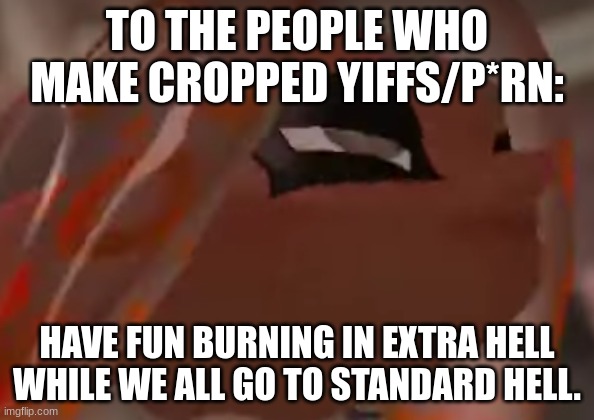 Eight is even more exhausted | TO THE PEOPLE WHO MAKE CROPPED YIFFS/P*RN:; HAVE FUN BURNING IN EXTRA HELL WHILE WE ALL GO TO STANDARD HELL. | image tagged in eight is even more exhausted | made w/ Imgflip meme maker