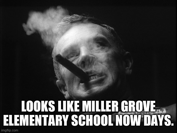 General Ripper (Dr. Strangelove) | LOOKS LIKE MILLER GROVE ELEMENTARY SCHOOL NOW DAYS. | image tagged in general ripper dr strangelove | made w/ Imgflip meme maker