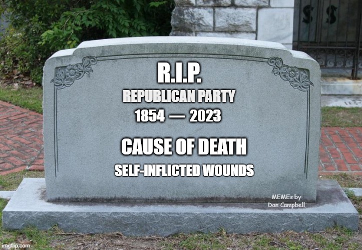 Gravestone | R.I.P. REPUBLICAN PARTY; 1854  —  2023; CAUSE OF DEATH; SELF-INFLICTED WOUNDS; MEMEs by Dan Campbell | image tagged in gravestone | made w/ Imgflip meme maker