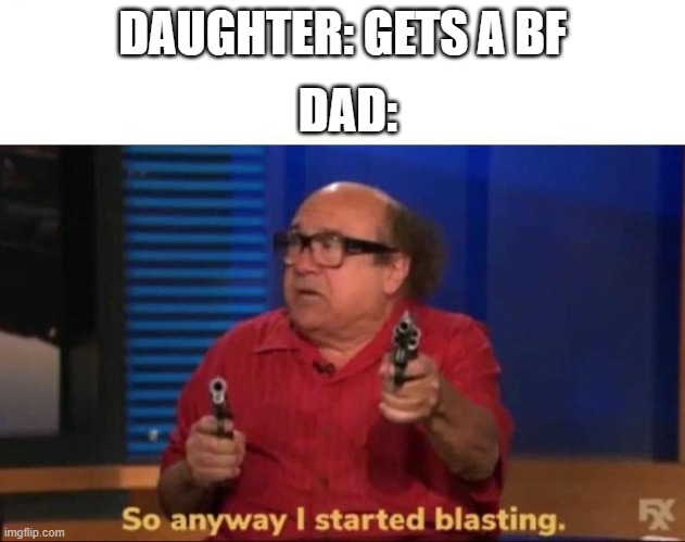 (insert clever title here) | DAUGHTER: GETS A BF; DAD: | image tagged in so anyway i started blasting,fun,memes,daughter,dad | made w/ Imgflip meme maker