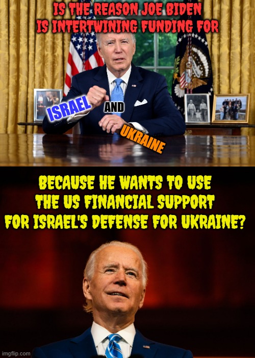 Just Curious | IS THE REASON JOE BIDEN IS INTERTWINING FUNDING FOR; ISRAEL; AND; UKRAINE; BECAUSE HE WANTS TO USE THE US FINANCIAL SUPPORT FOR ISRAEL'S DEFENSE FOR UKRAINE? | image tagged in memes,joe biden,israel,ukraine,money in politics,curiosity | made w/ Imgflip meme maker