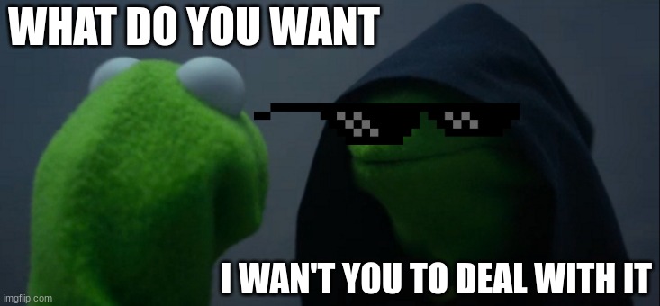 Evil Kermit Meme | WHAT DO YOU WANT; I WAN'T YOU TO DEAL WITH IT | image tagged in memes,evil kermit | made w/ Imgflip meme maker