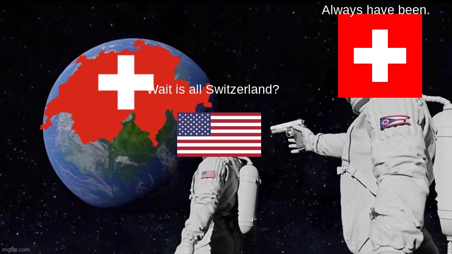 Always have been (Swiss version) | Always have been. Wait is all Switzerland? | image tagged in memes,always has been | made w/ Imgflip meme maker