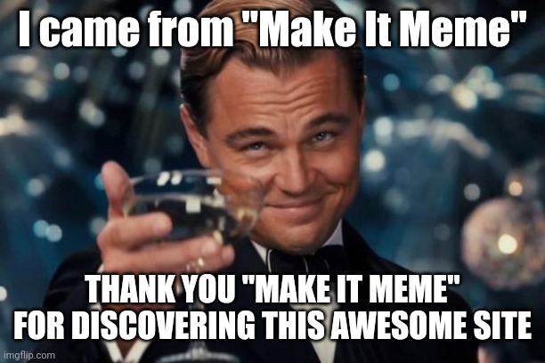 I came from memes name to see what users made | I came from "Make It Meme"; THANK YOU "MAKE IT MEME" FOR DISCOVERING THIS AWESOME SITE | image tagged in memes,leonardo dicaprio cheers | made w/ Imgflip meme maker
