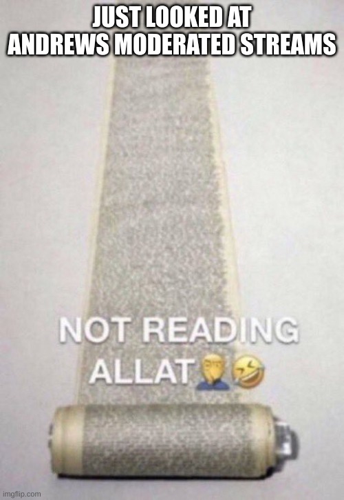Not Reading Allat | JUST LOOKED AT ANDREWS MODERATED STREAMS | image tagged in not reading allat | made w/ Imgflip meme maker