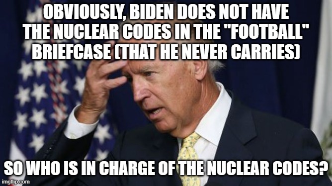 Joe Biden worries | OBVIOUSLY, BIDEN DOES NOT HAVE THE NUCLEAR CODES IN THE "FOOTBALL" BRIEFCASE (THAT HE NEVER CARRIES); SO WHO IS IN CHARGE OF THE NUCLEAR CODES? | image tagged in joe biden worries | made w/ Imgflip meme maker