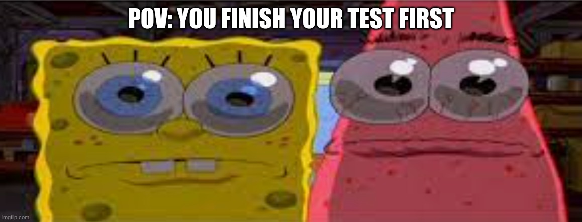 do be like that tho | POV: YOU FINISH YOUR TEST FIRST | image tagged in sobgih ans patbur,special kind of stupid | made w/ Imgflip meme maker