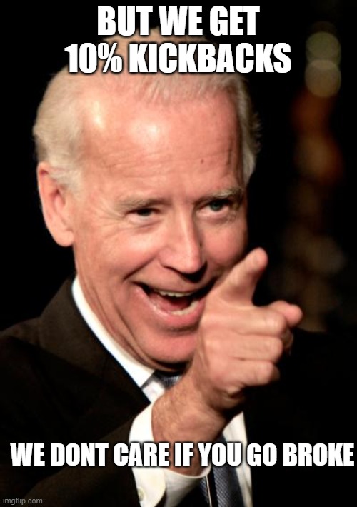 Smilin Biden Meme | BUT WE GET 10% KICKBACKS WE DONT CARE IF YOU GO BROKE | image tagged in memes,smilin biden | made w/ Imgflip meme maker