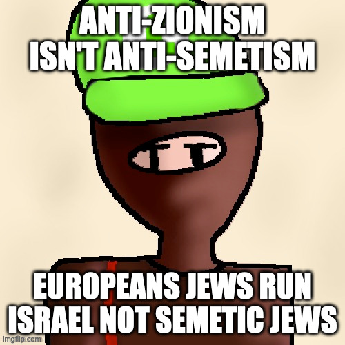 yeah all israelis are european jews | ANTI-ZIONISM ISN'T ANTI-SEMETISM; EUROPEANS JEWS RUN ISRAEL NOT SEMETIC JEWS | image tagged in luigichad oc drawn | made w/ Imgflip meme maker