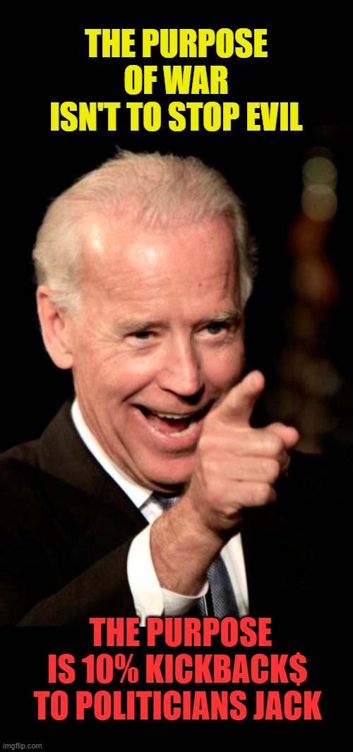 GREED | THE PURPOSE OF WAR ISN'T TO STOP EVIL; THE PURPOSE IS 10% KICKBACK$ TO POLITICIANS JACK | image tagged in memes,smilin biden,follow the money | made w/ Imgflip meme maker