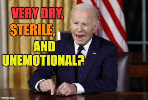 Did Anybody Else Think The Oval Office Speech Last Night Was... | VERY DRY, STERILE, AND UNEMOTIONAL? | image tagged in joe biden,oval office,speech,dry,no,emotions | made w/ Imgflip meme maker