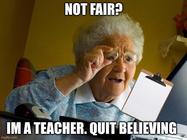 school stuff | NOT FAIR? IM A TEACHER. QUIT BELIEVING | image tagged in memes,school | made w/ Imgflip meme maker