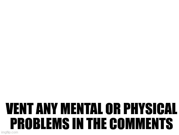 since some of you need to let out those problems | VENT ANY MENTAL OR PHYSICAL PROBLEMS IN THE COMMENTS | image tagged in blank white template | made w/ Imgflip meme maker