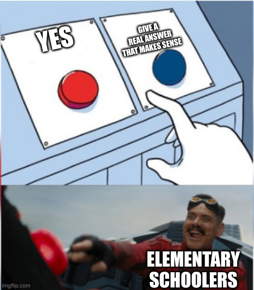 Robotnik Pressing Red Button | GIVE A REAL ANSWER THAT MAKES SENSE; YES; ELEMENTARY SCHOOLERS | image tagged in robotnik pressing red button | made w/ Imgflip meme maker