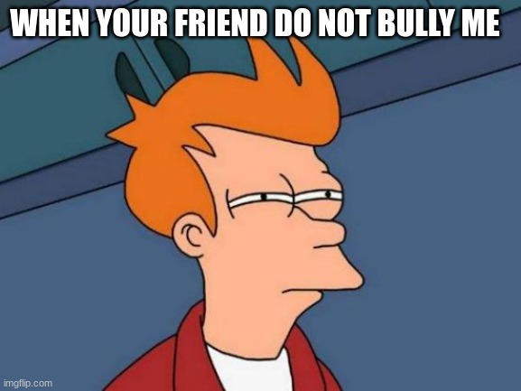 Futurama Fry | WHEN YOUR FRIEND DO NOT BULLY ME | image tagged in memes,futurama fry | made w/ Imgflip meme maker