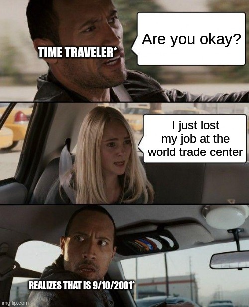 that was close! | Are you okay? TIME TRAVELER*; I just lost my job at the world trade center; REALIZES THAT IS 9/10/2001* | image tagged in memes,the rock driving | made w/ Imgflip meme maker