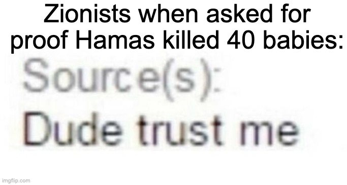 they have 0 proof | Zionists when asked for proof Hamas killed 40 babies: | image tagged in source s dude trust me | made w/ Imgflip meme maker