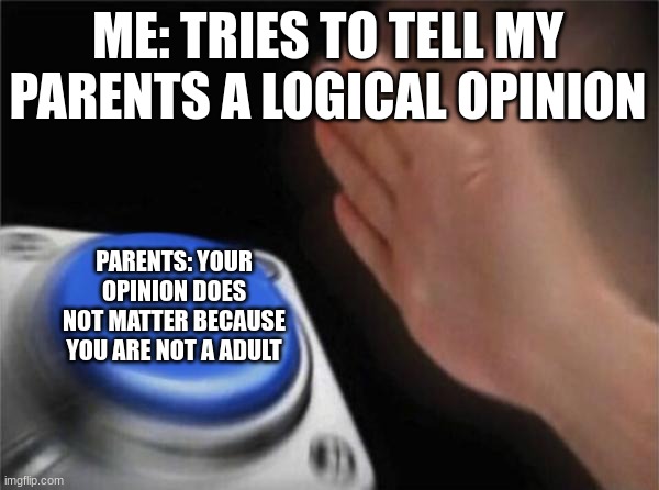 just because i am not a adult does not mean you have better opinions than a teen | ME: TRIES TO TELL MY PARENTS A LOGICAL OPINION; PARENTS: YOUR OPINION DOES NOT MATTER BECAUSE YOU ARE NOT A ADULT | image tagged in memes,blank nut button | made w/ Imgflip meme maker