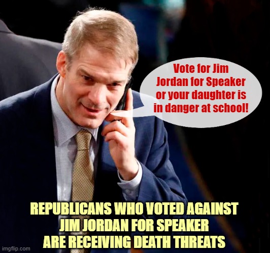 Jordan's strategy to get enough votes to become Speaker | Vote for Jim Jordan for Speaker or your daughter is in danger at school! REPUBLICANS WHO VOTED AGAINST
JIM JORDAN FOR SPEAKER
ARE RECEIVING DEATH THREATS | image tagged in jim jordan,speaker,scumbag republicans,threats | made w/ Imgflip meme maker