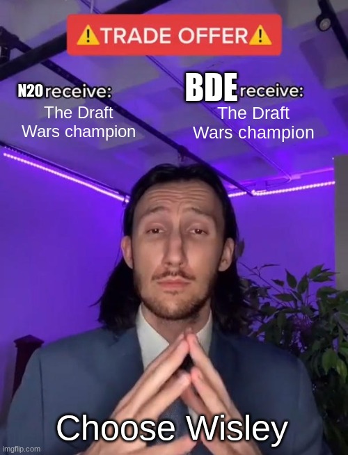 Trade Offer: Who deserves the Draft Wars Championship the most? | BDE; N20; The Draft Wars champion; The Draft Wars champion; Choose Wisley | image tagged in trade offer | made w/ Imgflip meme maker