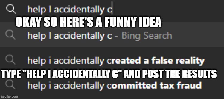 or search something similar | OKAY SO HERE'S A FUNNY IDEA; TYPE "HELP I ACCIDENTALLY C" AND POST THE RESULTS | image tagged in memes,google search results | made w/ Imgflip meme maker