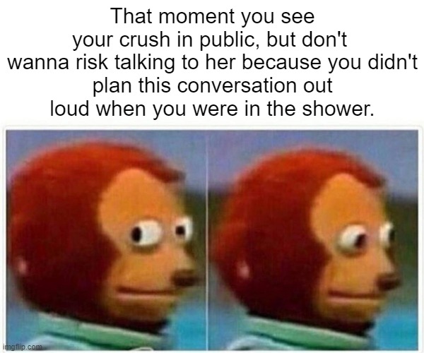 Monkey Puppet | That moment you see your crush in public, but don't 

wanna risk talking to her because you didn't plan this conversation out loud when you were in the shower. | image tagged in memes,monkey puppet | made w/ Imgflip meme maker