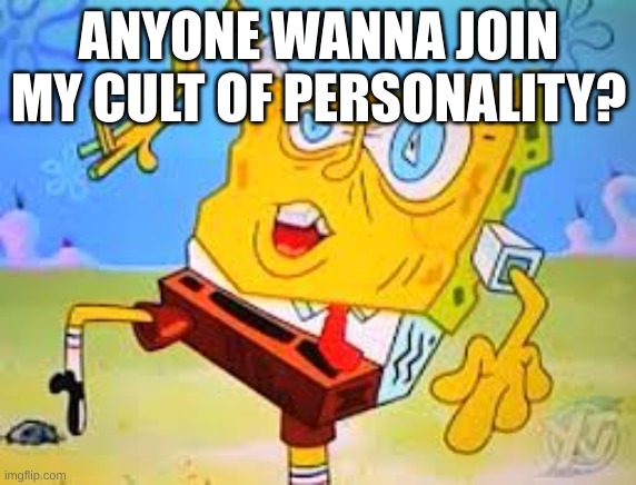 Sponge bob Lsd | ANYONE WANNA JOIN MY CULT OF PERSONALITY? | image tagged in sponge bob lsd | made w/ Imgflip meme maker