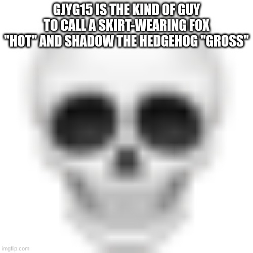 Skull emoji | GJYG15 IS THE KIND OF GUY TO CALL A SKIRT-WEARING FOX "HOT" AND SHADOW THE HEDGEHOG "GROSS" | image tagged in skull emoji | made w/ Imgflip meme maker