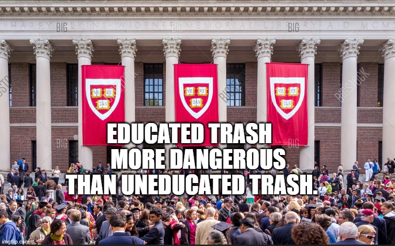 Harvard Graduate Students | EDUCATED TRASH     MORE DANGEROUS THAN UNEDUCATED TRASH. | image tagged in harvard graduate students | made w/ Imgflip meme maker