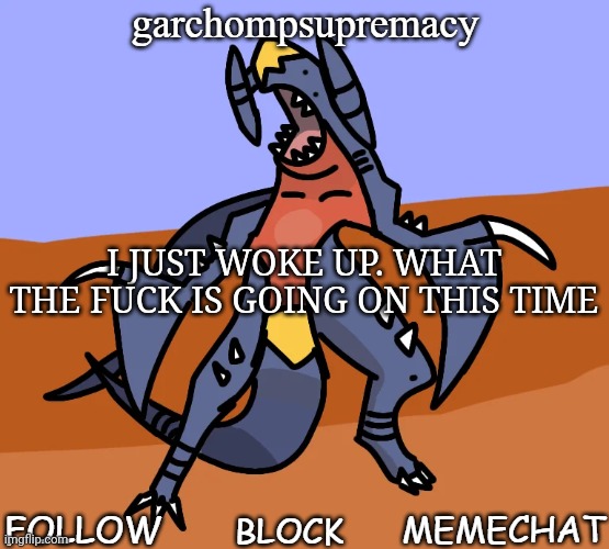garchompsupremacy announcement template | I JUST WOKE UP. WHAT THE FUCK IS GOING ON THIS TIME | image tagged in garchompsupremacy announcement template | made w/ Imgflip meme maker