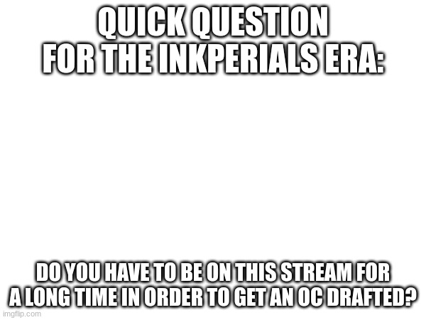 Just a question | QUICK QUESTION FOR THE INKPERIALS ERA:; DO YOU HAVE TO BE ON THIS STREAM FOR A LONG TIME IN ORDER TO GET AN OC DRAFTED? | made w/ Imgflip meme maker