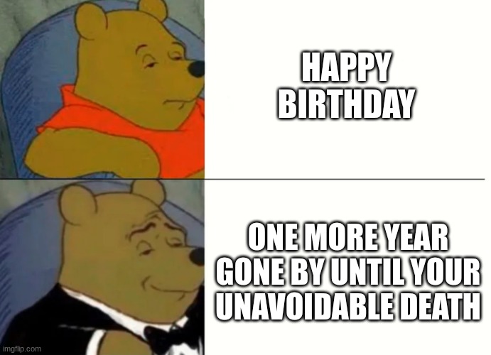 Fancy Winnie The Pooh Meme | HAPPY BIRTHDAY; ONE MORE YEAR GONE BY UNTIL YOUR UNAVOIDABLE DEATH | image tagged in fancy winnie the pooh meme | made w/ Imgflip meme maker