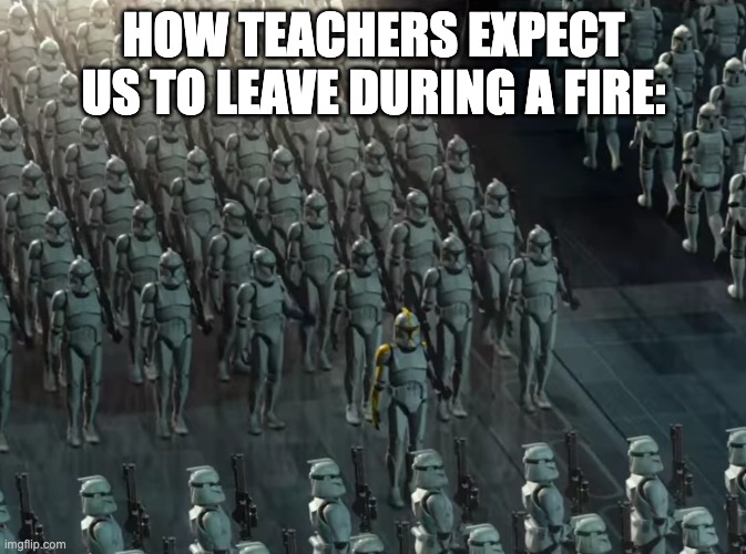 fire drills are dumb | HOW TEACHERS EXPECT US TO LEAVE DURING A FIRE: | image tagged in clone trooper army,school | made w/ Imgflip meme maker