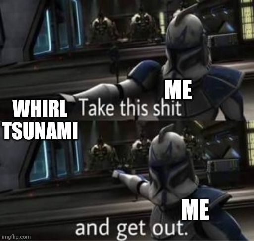 Take this shit and get out | WHIRL TSUNAMI ME ME | image tagged in take this shit and get out | made w/ Imgflip meme maker