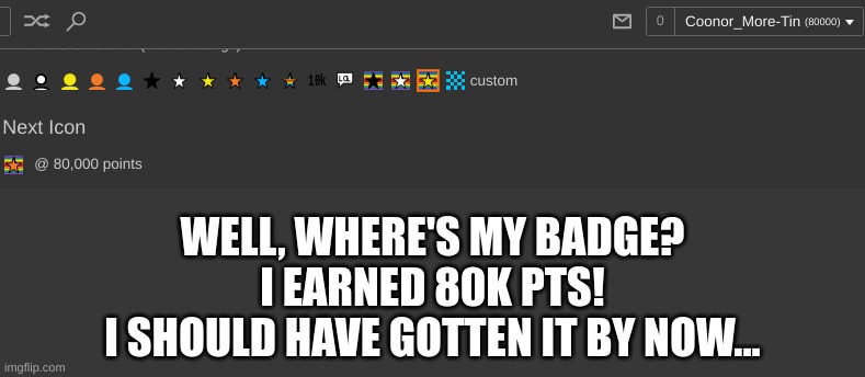 No Badge? ,_, | WELL, WHERE'S MY BADGE?
I EARNED 80K PTS!
I SHOULD HAVE GOTTEN IT BY NOW... | image tagged in badges,imgflip,meme,sadness | made w/ Imgflip meme maker