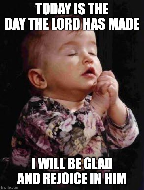 Praise God | TODAY IS THE DAY THE LORD HAS MADE; I WILL BE GLAD AND REJOICE IN HIM | image tagged in baby praying,praying,god | made w/ Imgflip meme maker