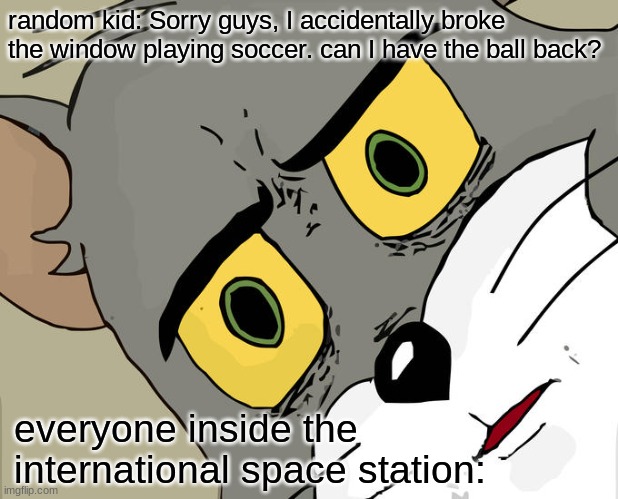 some bad meme* | random kid: Sorry guys, I accidentally broke the window playing soccer. can I have the ball back? everyone inside the international space station: | image tagged in memes,unsettled tom | made w/ Imgflip meme maker