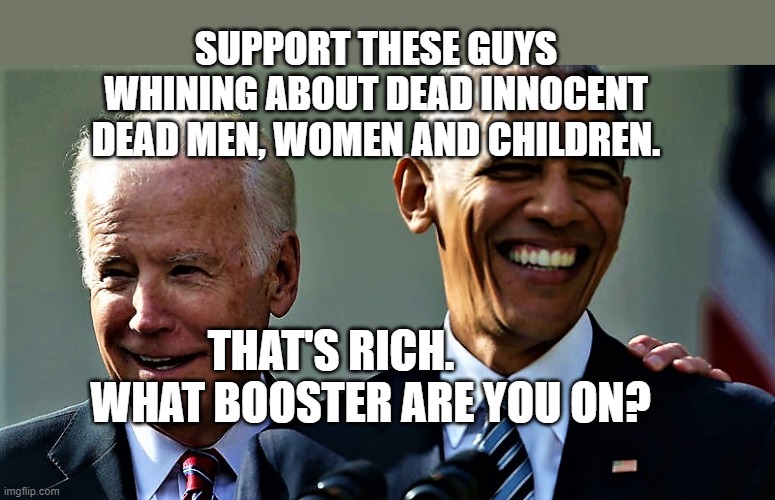Obama and Biden laughing | SUPPORT THESE GUYS WHINING ABOUT DEAD INNOCENT DEAD MEN, WOMEN AND CHILDREN. THAT'S RICH.             WHAT BOOSTER ARE YOU ON? | image tagged in obama and biden laughing | made w/ Imgflip meme maker
