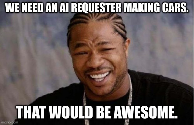 Yo Dawg Heard You Meme | WE NEED AN AI REQUESTER MAKING CARS. THAT WOULD BE AWESOME. | image tagged in memes,yo dawg heard you | made w/ Imgflip meme maker