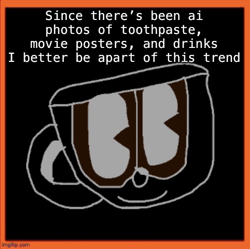 Charles the Coffee Mug speech | Since there’s been ai photos of toothpaste, movie posters, and drinks I better be apart of this trend | image tagged in charles the coffee mug speech | made w/ Imgflip meme maker