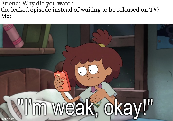 Cartoon weakness | Friend: Why did you watch the leaked episode instead of waiting to be released on TV?
Me:; "I'm weak, okay!" | image tagged in memes,funny,cartoons,leaks,tv,amphibia | made w/ Imgflip meme maker