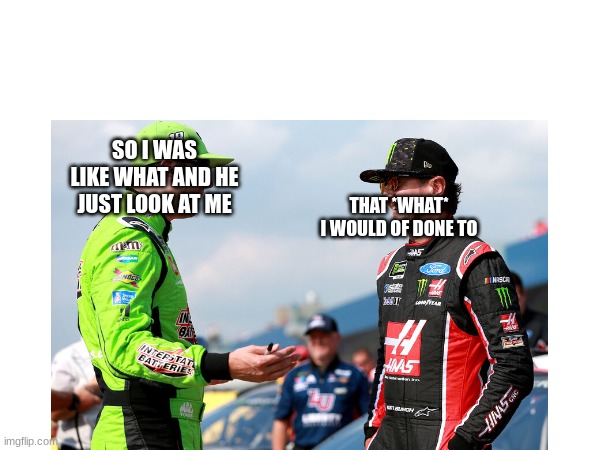 SO I WAS LIKE WHAT AND HE JUST LOOK AT ME; THAT *WHAT* I WOULD OF DONE TO | made w/ Imgflip meme maker