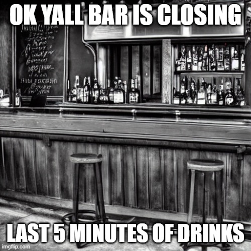 OK YALL BAR IS CLOSING; LAST 5 MINUTES OF DRINKS | made w/ Imgflip meme maker