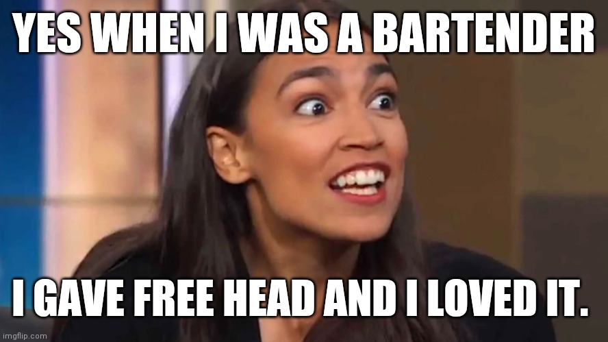 Aoc Bartender | YES WHEN I WAS A BARTENDER; I GAVE FREE HEAD AND I LOVED IT. | image tagged in crazy aoc,funny memes | made w/ Imgflip meme maker