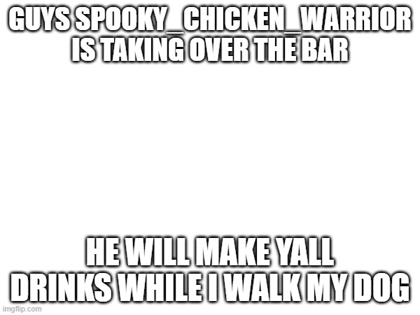 request drinks from him ok? | GUYS SPOOKY_CHICKEN_WARRIOR IS TAKING OVER THE BAR; HE WILL MAKE YALL DRINKS WHILE I WALK MY DOG | made w/ Imgflip meme maker