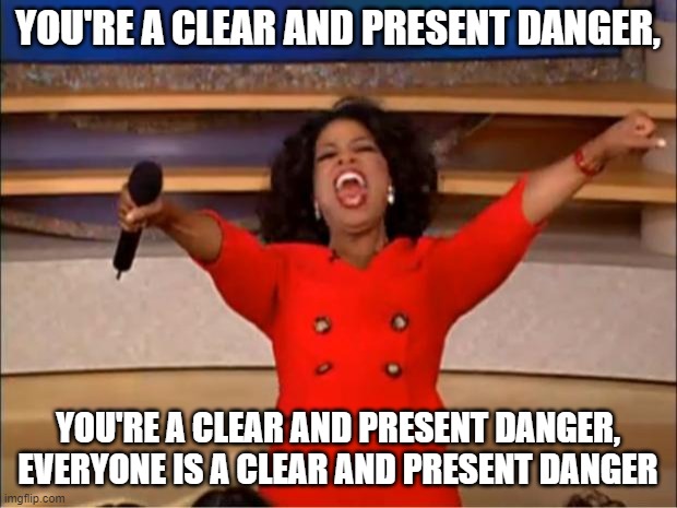 Over using terms diminishes the meaning | YOU'RE A CLEAR AND PRESENT DANGER, YOU'RE A CLEAR AND PRESENT DANGER, EVERYONE IS A CLEAR AND PRESENT DANGER | image tagged in memes,oprah you get a,clear and present danger | made w/ Imgflip meme maker
