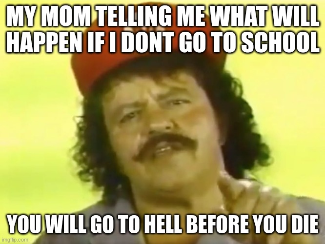 You Go To Hell Before You Die | MY MOM TELLING ME WHAT WILL HAPPEN IF I DONT GO TO SCHOOL; YOU WILL GO TO HELL BEFORE YOU DIE | image tagged in you go to hell before you die | made w/ Imgflip meme maker