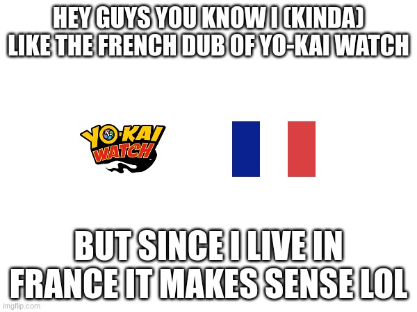 HEY GUYS YOU KNOW I (KINDA) LIKE THE FRENCH DUB OF YO-KAI WATCH; BUT SINCE I LIVE IN FRANCE IT MAKES SENSE LOL | image tagged in french,france,yokai watch,yo-kai watch | made w/ Imgflip meme maker