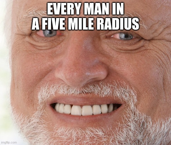 Hide the Pain Harold | EVERY MAN IN A FIVE MILE RADIUS | image tagged in hide the pain harold | made w/ Imgflip meme maker