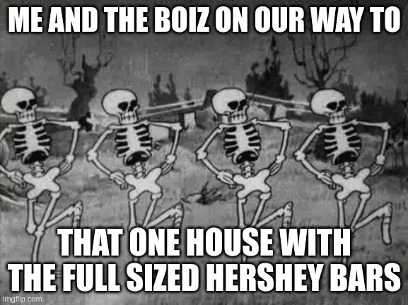 This accualy happens to me every year | ME AND THE BOIZ ON OUR WAY TO; THAT ONE HOUSE WITH THE FULL SIZED HERSHEY BARS | image tagged in spooky scary skeletons | made w/ Imgflip meme maker